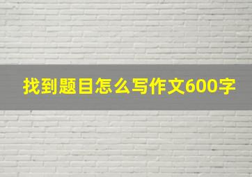 找到题目怎么写作文600字