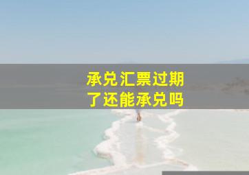 承兑汇票过期了还能承兑吗