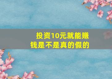 投资10元就能赚钱是不是真的假的