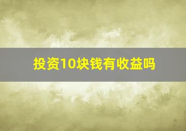 投资10块钱有收益吗