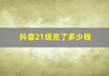 抖音21级充了多少钱