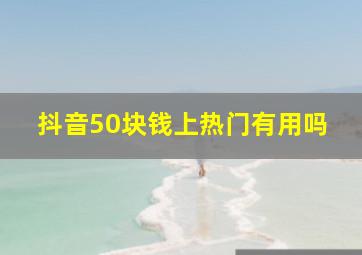 抖音50块钱上热门有用吗