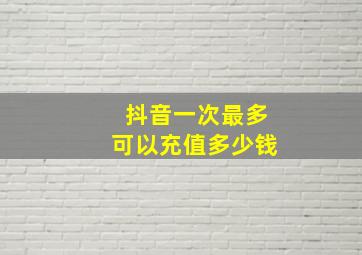 抖音一次最多可以充值多少钱