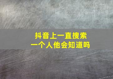 抖音上一直搜索一个人他会知道吗