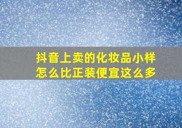 抖音上卖的化妆品小样怎么比正装便宜这么多