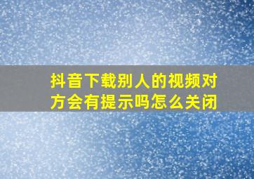 抖音下载别人的视频对方会有提示吗怎么关闭