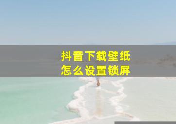 抖音下载壁纸怎么设置锁屏