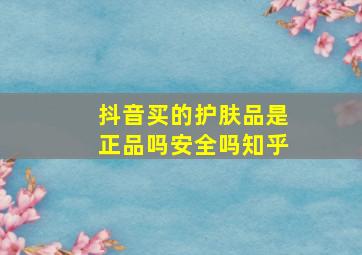 抖音买的护肤品是正品吗安全吗知乎