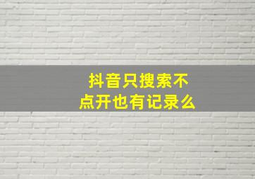 抖音只搜索不点开也有记录么