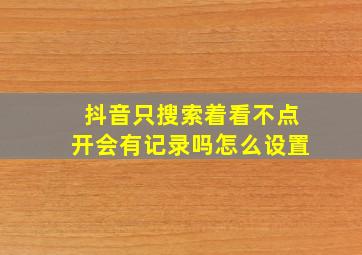 抖音只搜索着看不点开会有记录吗怎么设置