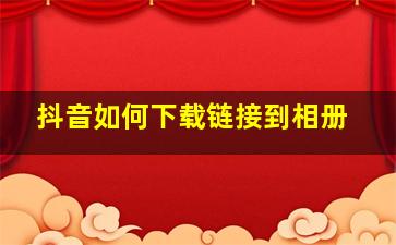 抖音如何下载链接到相册