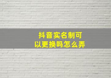 抖音实名制可以更换吗怎么弄