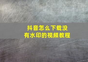 抖音怎么下载没有水印的视频教程