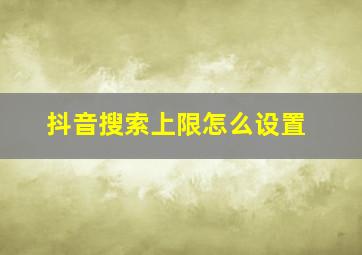 抖音搜索上限怎么设置