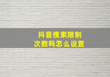 抖音搜索限制次数吗怎么设置