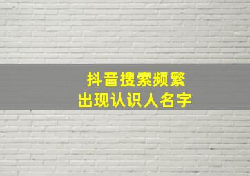 抖音搜索频繁出现认识人名字