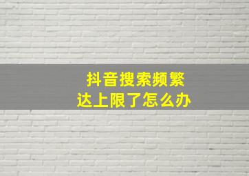 抖音搜索频繁达上限了怎么办