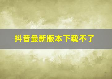 抖音最新版本下载不了