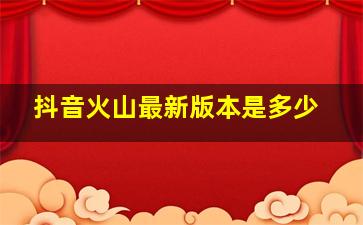 抖音火山最新版本是多少