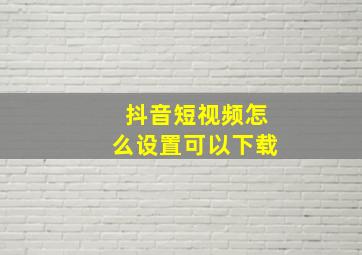 抖音短视频怎么设置可以下载