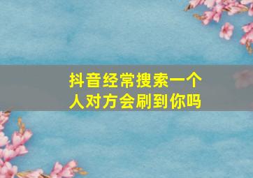 抖音经常搜索一个人对方会刷到你吗