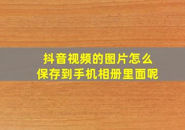 抖音视频的图片怎么保存到手机相册里面呢