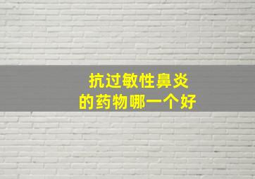 抗过敏性鼻炎的药物哪一个好