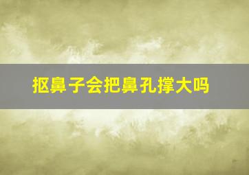 抠鼻子会把鼻孔撑大吗