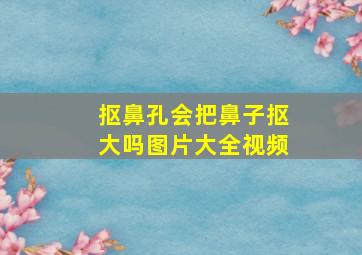 抠鼻孔会把鼻子抠大吗图片大全视频