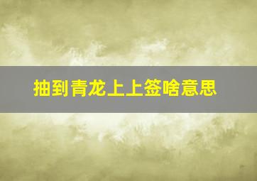 抽到青龙上上签啥意思