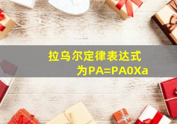 拉乌尔定律表达式为PA=PA0Xa