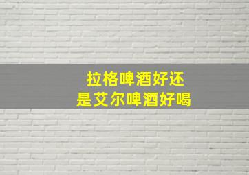 拉格啤酒好还是艾尔啤酒好喝