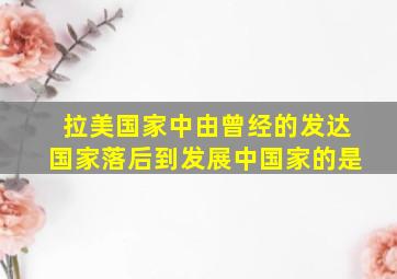 拉美国家中由曾经的发达国家落后到发展中国家的是