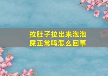 拉肚子拉出来泡泡屎正常吗怎么回事