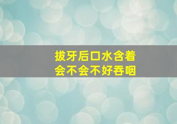 拔牙后口水含着会不会不好吞咽