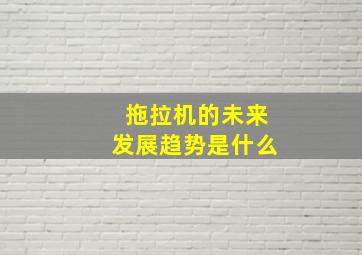 拖拉机的未来发展趋势是什么