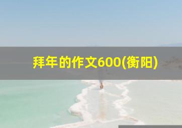 拜年的作文600(衡阳)