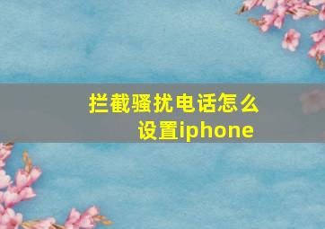 拦截骚扰电话怎么设置iphone