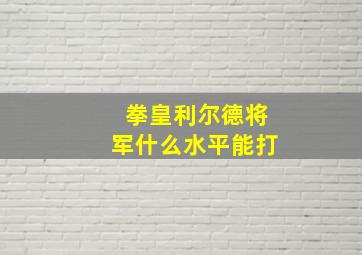 拳皇利尔德将军什么水平能打