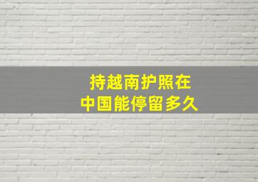 持越南护照在中国能停留多久