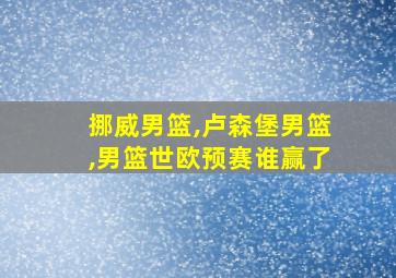 挪威男篮,卢森堡男篮,男篮世欧预赛谁赢了