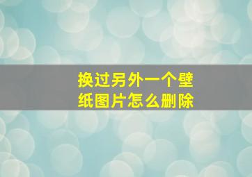 换过另外一个壁纸图片怎么删除