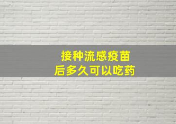 接种流感疫苗后多久可以吃药