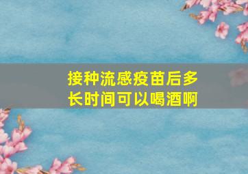 接种流感疫苗后多长时间可以喝酒啊