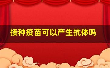 接种疫苗可以产生抗体吗