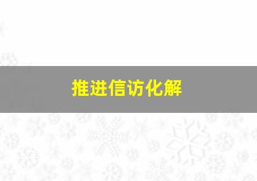 推进信访化解