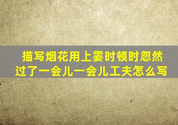 描写烟花用上霎时顿时忽然过了一会儿一会儿工夫怎么写