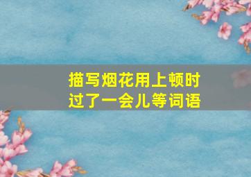 描写烟花用上顿时过了一会儿等词语