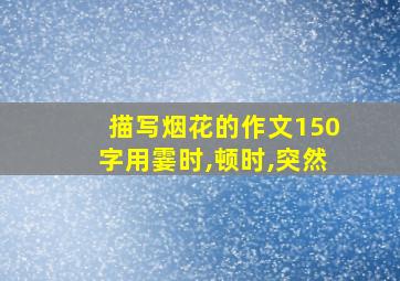 描写烟花的作文150字用霎时,顿时,突然