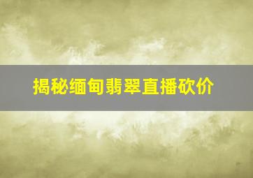 揭秘缅甸翡翠直播砍价